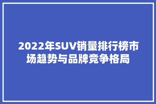 2022年SUV销量排行榜市场趋势与品牌竞争格局