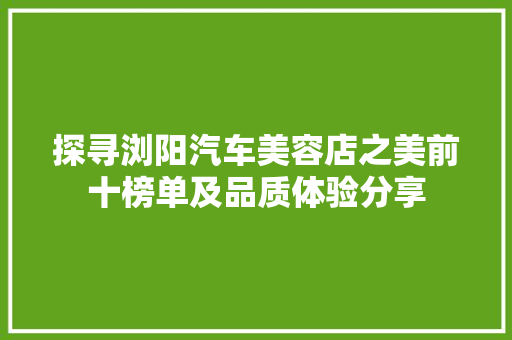 探寻浏阳汽车美容店之美前十榜单及品质体验分享