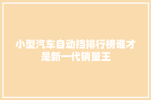 小型汽车自动挡排行榜谁才是新一代销量王