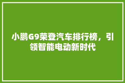 小鹏G9荣登汽车排行榜，引领智能电动新时代