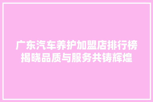 广东汽车养护加盟店排行榜揭晓品质与服务共铸辉煌