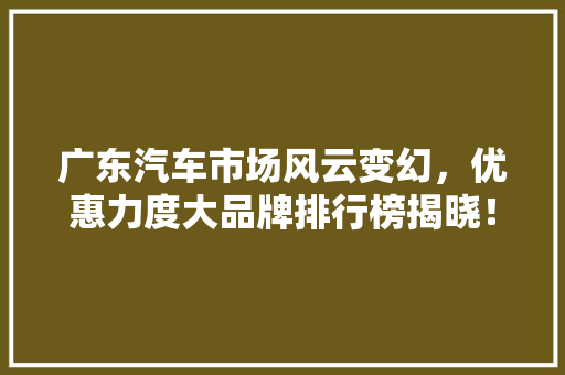 广东汽车市场风云变幻，优惠力度大品牌排行榜揭晓！