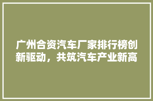 广州合资汽车厂家排行榜创新驱动，共筑汽车产业新高峰