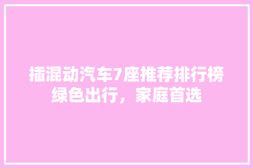 插混动汽车7座推荐排行榜绿色出行，家庭首选