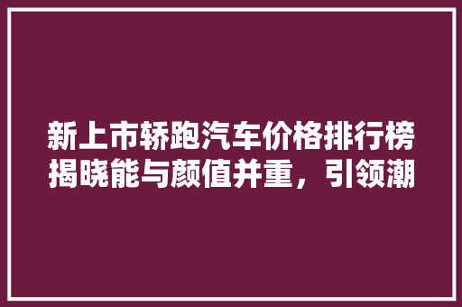 新上市轿跑汽车价格排行榜揭晓能与颜值并重，引领潮流风向标