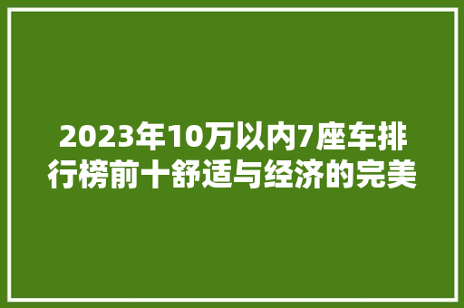 2023年10万以内7座车排行榜前十舒适与经济的完美结合