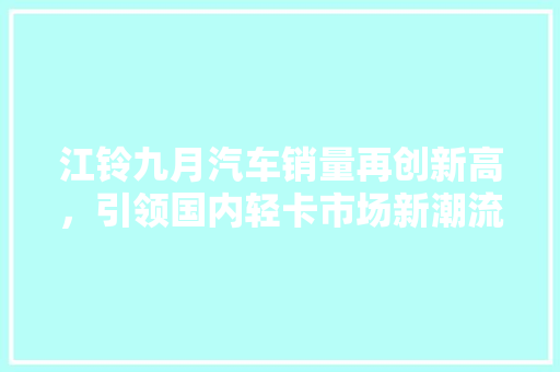 江铃九月汽车销量再创新高，引领国内轻卡市场新潮流