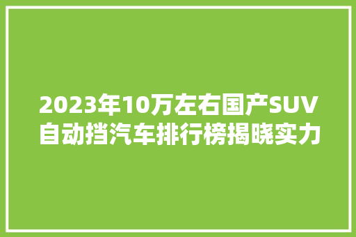 2023年10万左右国产SUV自动挡汽车排行榜揭晓实力派车型盘点