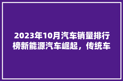 2023年10月汽车销量排行榜新能源汽车崛起，传统车企面临挑战