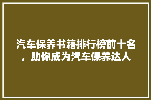 汽车保养书籍排行榜前十名，助你成为汽车保养达人
