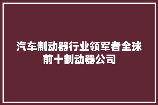 汽车制动器行业领军者全球前十制动器公司
