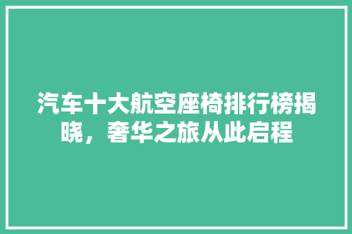 汽车十大航空座椅排行榜揭晓，奢华之旅从此启程