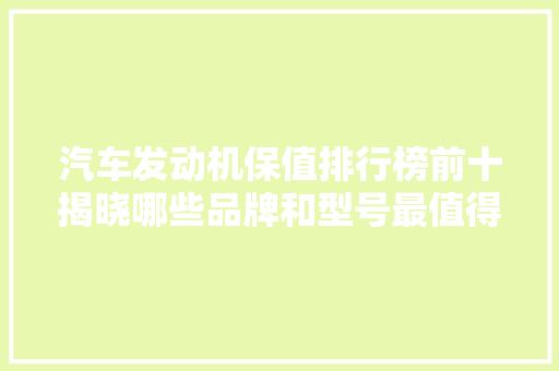 汽车发动机保值排行榜前十揭晓哪些品牌和型号最值得投资
