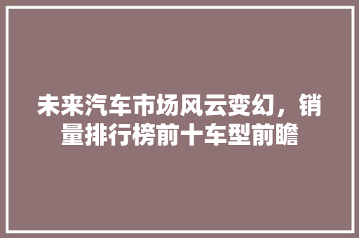 未来汽车市场风云变幻，销量排行榜前十车型前瞻