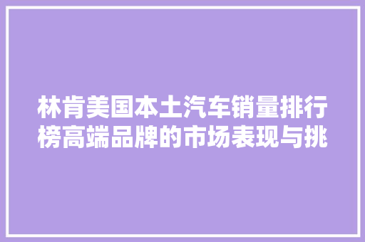 林肯美国本土汽车销量排行榜高端品牌的市场表现与挑战
