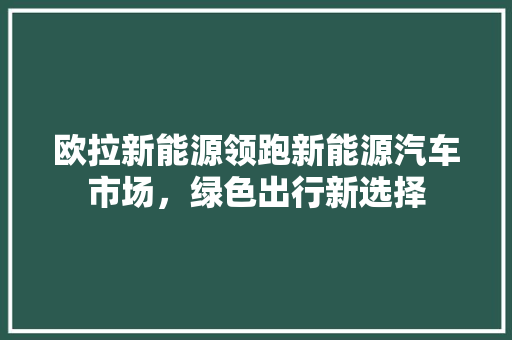 欧拉新能源领跑新能源汽车市场，绿色出行新选择