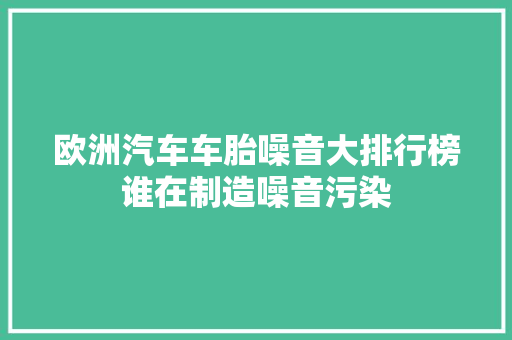 欧洲汽车车胎噪音大排行榜谁在制造噪音污染