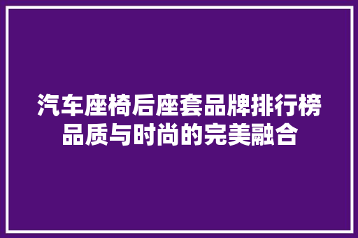 汽车座椅后座套品牌排行榜品质与时尚的完美融合