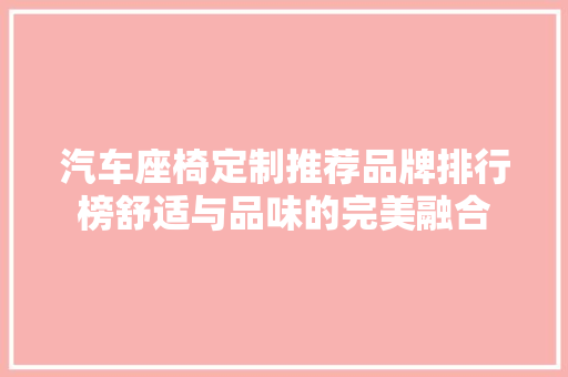 汽车座椅定制推荐品牌排行榜舒适与品味的完美融合