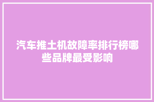 汽车推土机故障率排行榜哪些品牌最受影响
