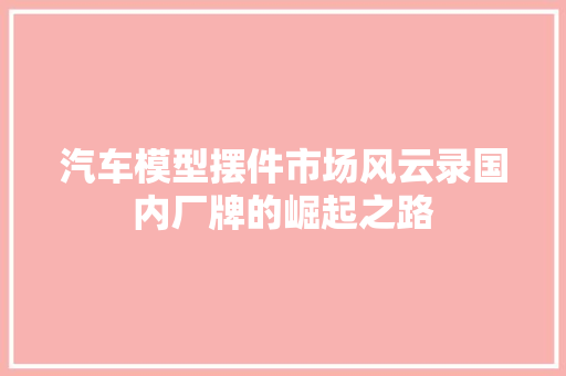汽车模型摆件市场风云录国内厂牌的崛起之路