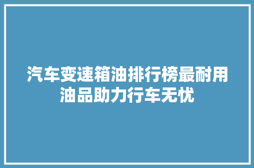 汽车变速箱油排行榜最耐用油品助力行车无忧