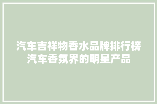 汽车吉祥物香水品牌排行榜汽车香氛界的明星产品