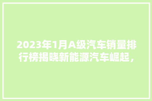 2023年1月A级汽车销量排行榜揭晓新能源汽车崛起，市场格局重塑