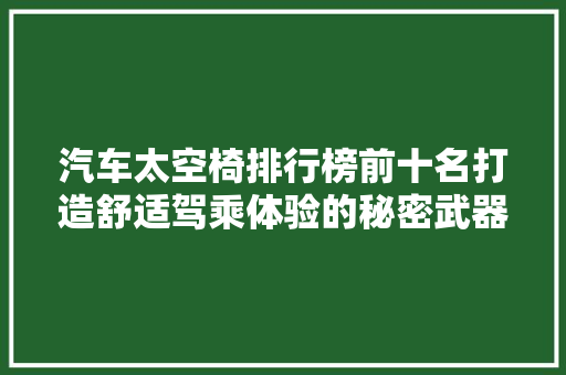 汽车太空椅排行榜前十名打造舒适驾乘体验的秘密武器
