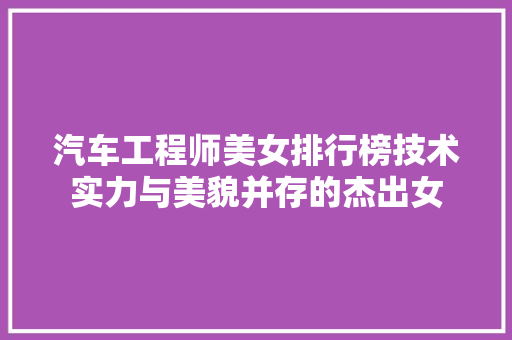 汽车工程师美女排行榜技术实力与美貌并存的杰出女