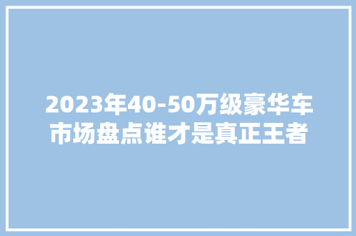 2023年40-50万级豪华车市场盘点谁才是真正王者