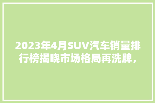 2023年4月SUV汽车销量排行榜揭晓市场格局再洗牌，新能源汽车崛起