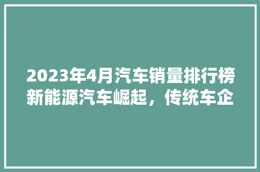2023年4月汽车销量排行榜新能源汽车崛起，传统车企面临挑战