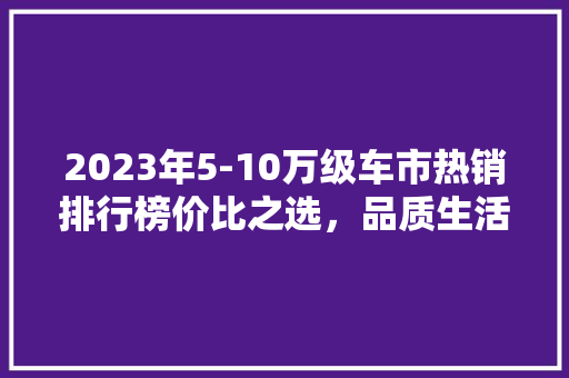 2023年5-10万级车市热销排行榜价比之选，品质生活新伙伴