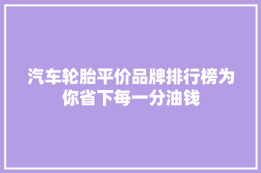 汽车轮胎平价品牌排行榜为你省下每一分油钱