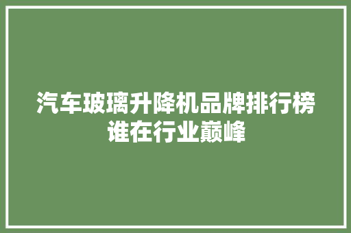 汽车玻璃升降机品牌排行榜谁在行业巅峰