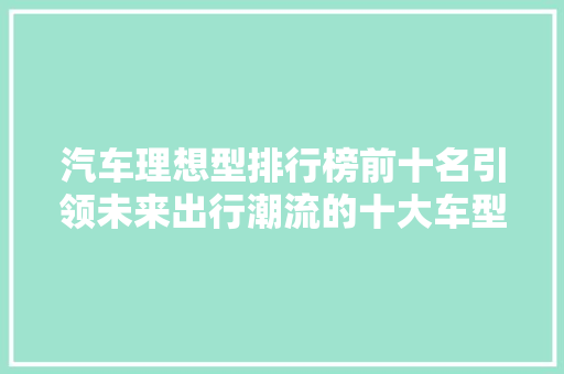 汽车理想型排行榜前十名引领未来出行潮流的十大车型