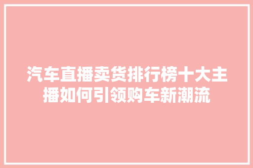 汽车直播卖货排行榜十大主播如何引领购车新潮流