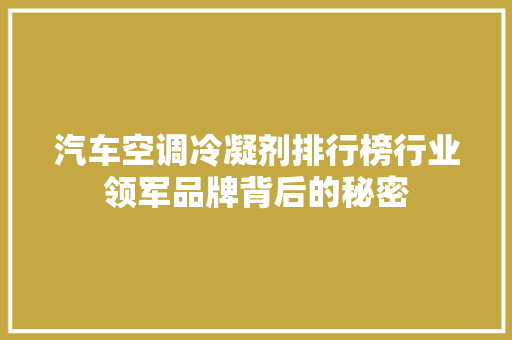 汽车空调冷凝剂排行榜行业领军品牌背后的秘密
