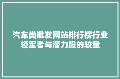 汽车类批发网站排行榜行业领军者与潜力股的较量