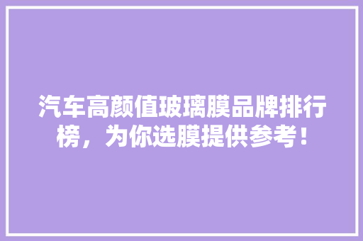 汽车高颜值玻璃膜品牌排行榜，为你选膜提供参考！