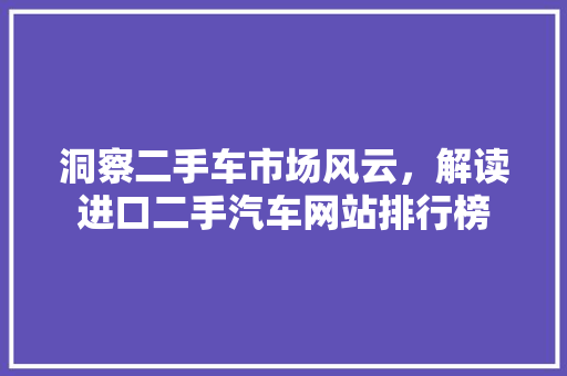 洞察二手车市场风云，解读进口二手汽车网站排行榜