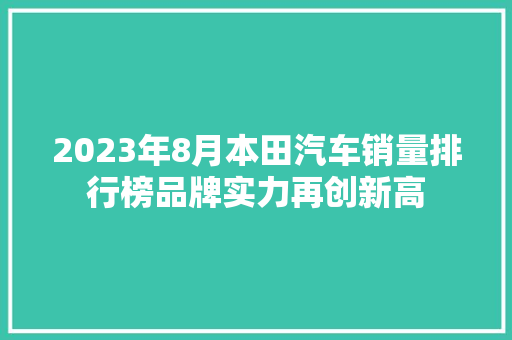 2023年8月本田汽车销量排行榜品牌实力再创新高