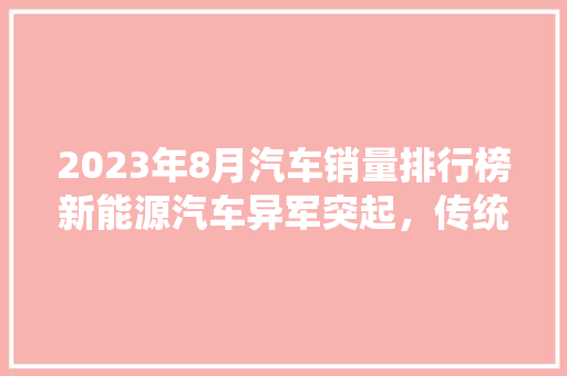 2023年8月汽车销量排行榜新能源汽车异军突起，传统车企转型加速