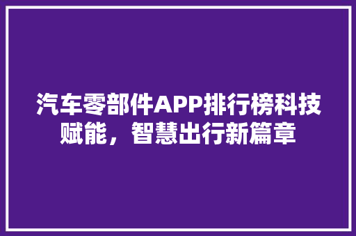 汽车零部件APP排行榜科技赋能，智慧出行新篇章