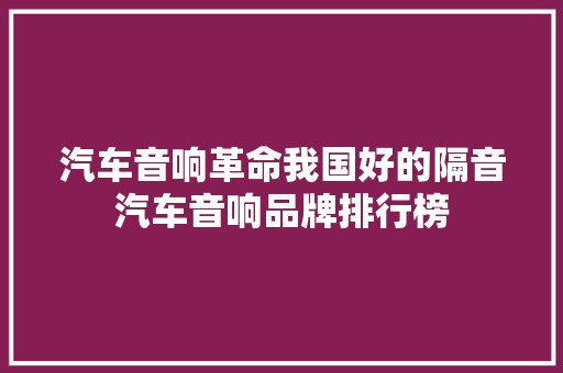 汽车音响革命我国好的隔音汽车音响品牌排行榜