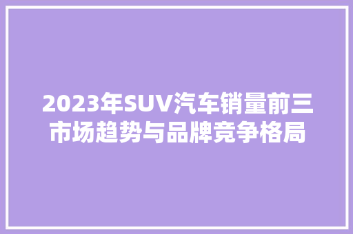 2023年SUV汽车销量前三市场趋势与品牌竞争格局