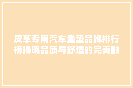 皮革专用汽车坐垫品牌排行榜揭晓品质与舒适的完美融合