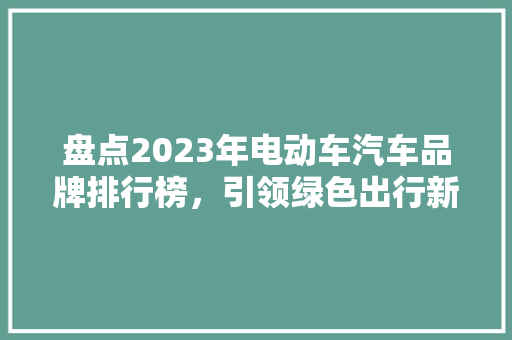 盘点2023年电动车汽车品牌排行榜，引领绿色出行新风尚