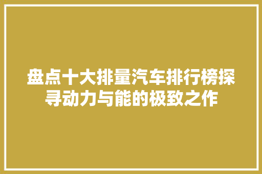 盘点十大排量汽车排行榜探寻动力与能的极致之作